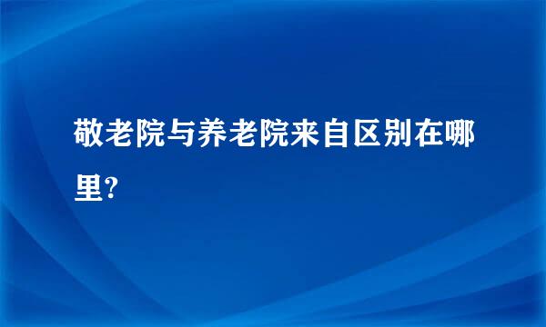 敬老院与养老院来自区别在哪里?