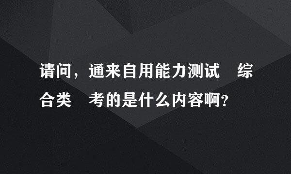 请问，通来自用能力测试 综合类 考的是什么内容啊？