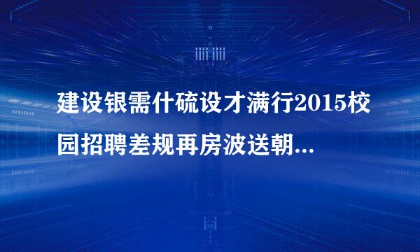 建设银需什硫设才满行2015校园招聘差规再房波送朝面里本人适合干什么工作怎么填?