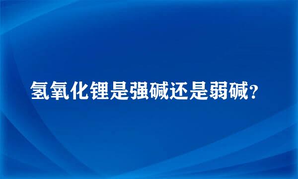 氢氧化锂是强碱还是弱碱？