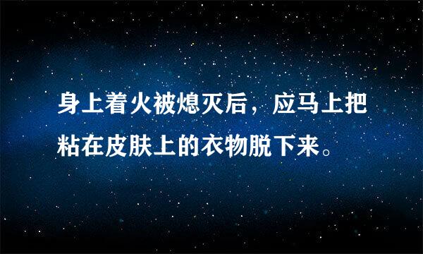 身上着火被熄灭后，应马上把粘在皮肤上的衣物脱下来。