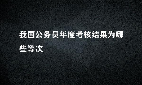 我国公务员年度考核结果为哪些等次