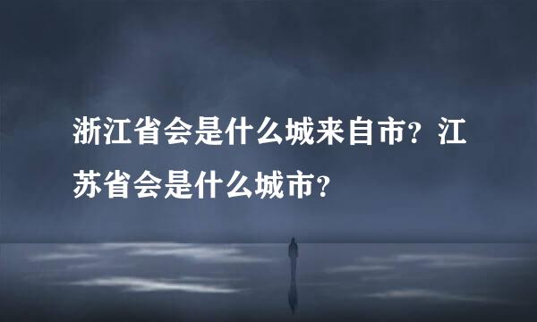 浙江省会是什么城来自市？江苏省会是什么城市？