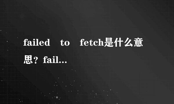 failed to fetch是什么意思？failed to fetch解决方法