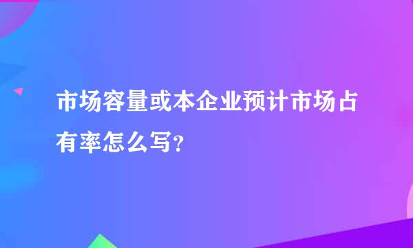 市场容量或本企业预计市场占有率怎么写？