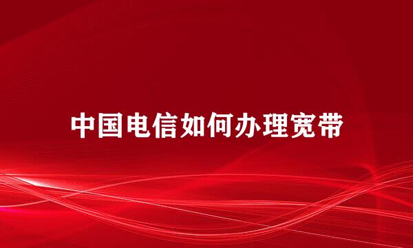 中国电信如何办理宽带