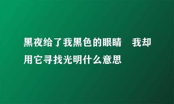 黑夜给了我黑色的眼睛 我却用它寻找光明什么意思