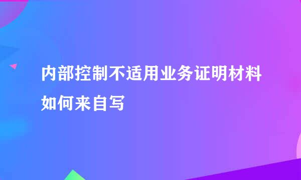 内部控制不适用业务证明材料如何来自写