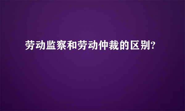 劳动监察和劳动仲裁的区别?