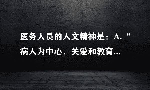 医务人员的人文精神是：A.“病人为中心，关爱和教育病人”B.“病人为中心，关爱和尊重病人”C煤朝环容害决部曲兰.“疾病为中心...