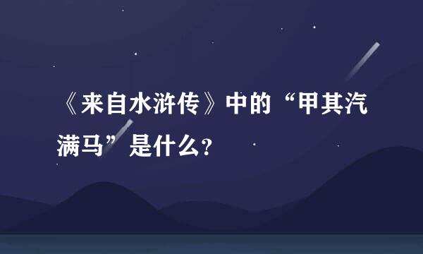 《来自水浒传》中的“甲其汽满马”是什么？