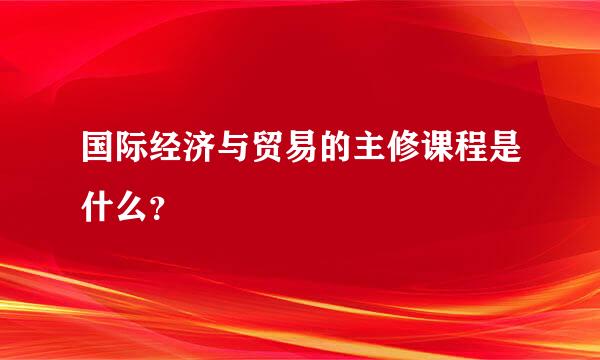 国际经济与贸易的主修课程是什么？