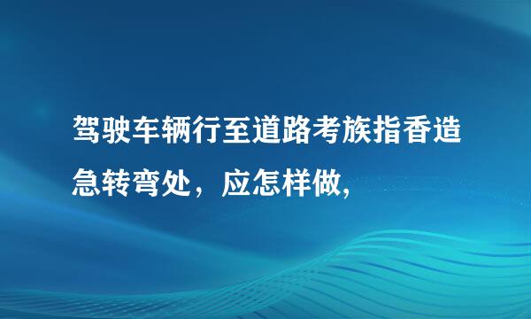 驾驶车辆行至道路考族指香造急转弯处，应怎样做,