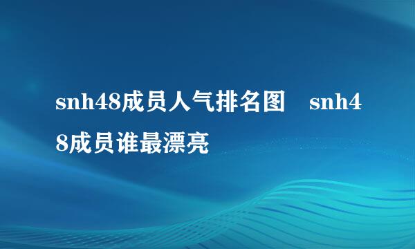 snh48成员人气排名图 snh48成员谁最漂亮