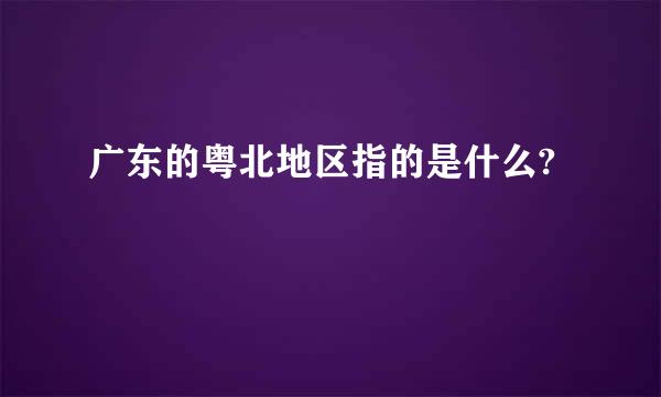 广东的粤北地区指的是什么?