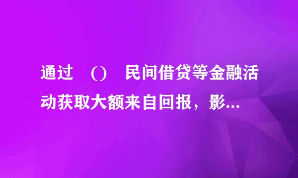 通过 () 民间借贷等金融活动获取大额来自回报，影响公正执行公务的，情节较重的，给予警告或者严重警告处分...