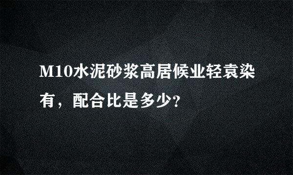 M10水泥砂浆高居候业轻袁染有，配合比是多少？