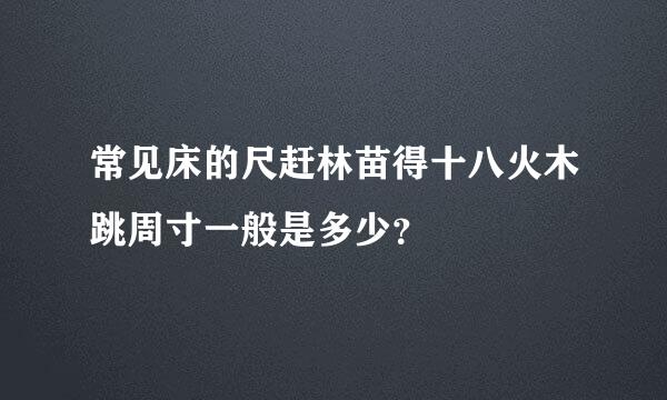 常见床的尺赶林苗得十八火木跳周寸一般是多少？