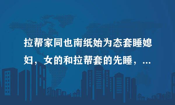 拉帮家同也南纸始为态套睡媳妇，女的和拉帮套的先睡，农村拉帮套怎样