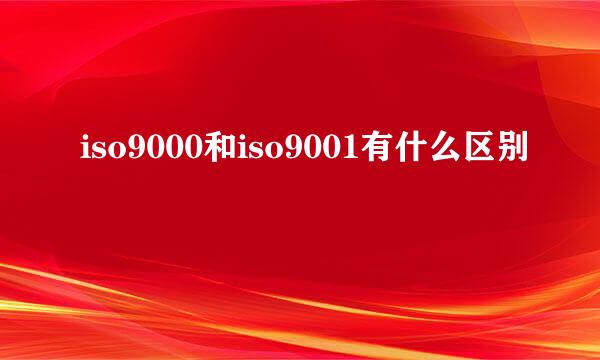 iso9000和iso9001有什么区别