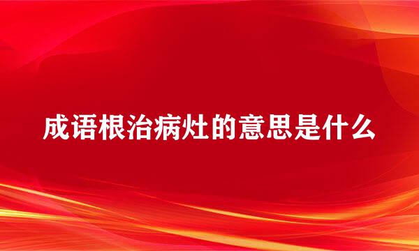 成语根治病灶的意思是什么