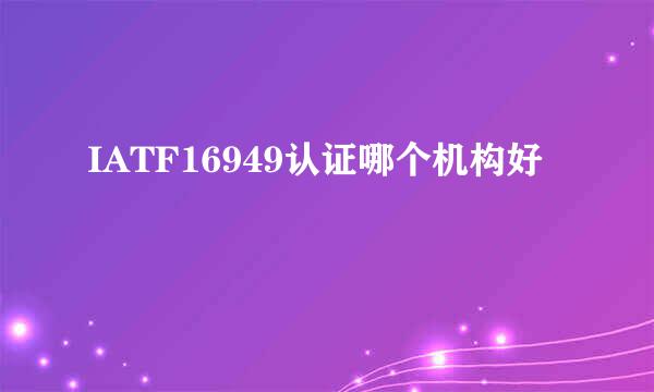 IATF16949认证哪个机构好