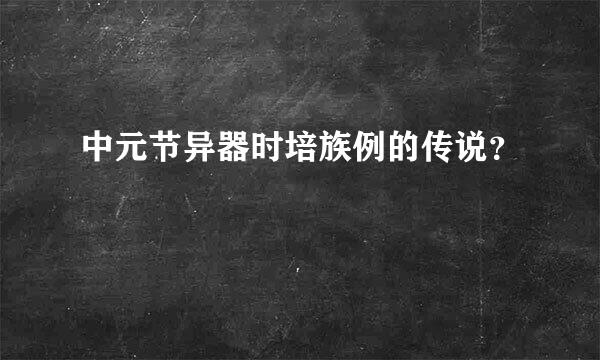 中元节异器时培族例的传说？