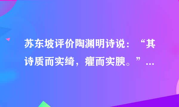 苏东坡评价陶渊明诗说：“其诗质而实绮，癯而实腴。”（《与苏辙书》）又说：“渊明诗初看散缓，熟看