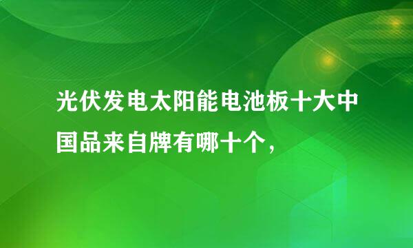 光伏发电太阳能电池板十大中国品来自牌有哪十个，