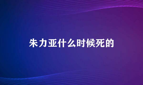 朱力亚什么时候死的