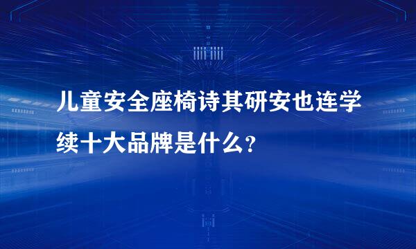 儿童安全座椅诗其研安也连学续十大品牌是什么？