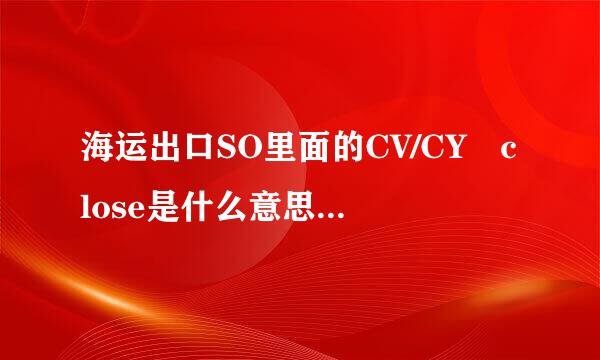 海运出口SO里面的CV/CY close是什么意思？这个时间是什么时间？