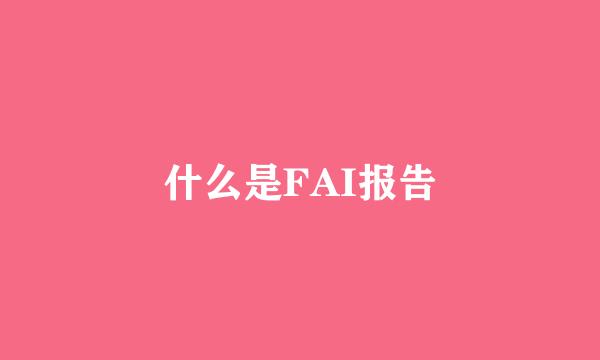 什么是FAI报告