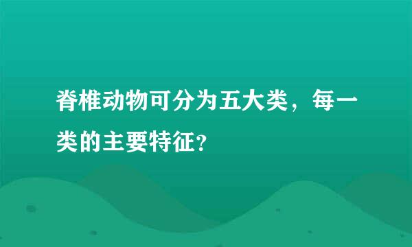 脊椎动物可分为五大类，每一类的主要特征？