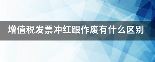 增值税发票冲红跟作废有什么区别