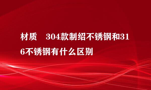 材质 304款制绍不锈钢和316不锈钢有什么区别