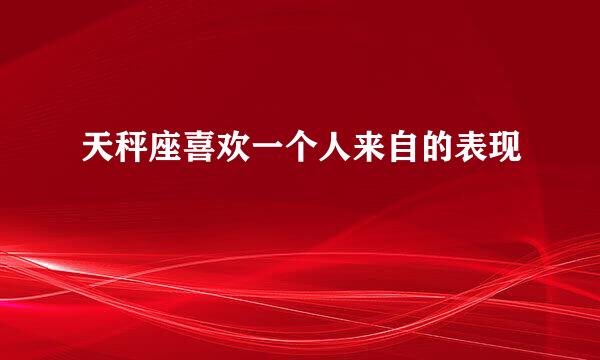 天秤座喜欢一个人来自的表现