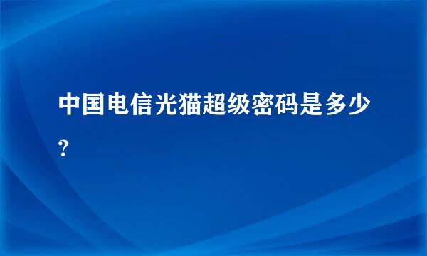 中国电信光猫超级密码是多少？