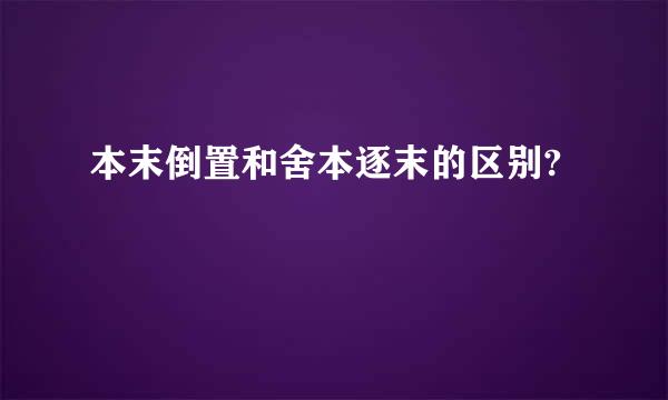 本末倒置和舍本逐末的区别?