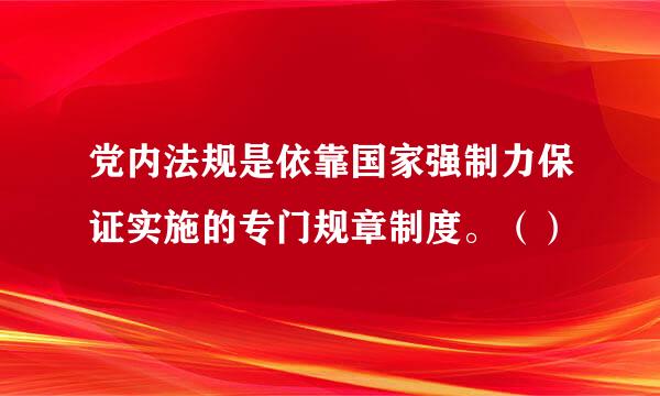 党内法规是依靠国家强制力保证实施的专门规章制度。（）