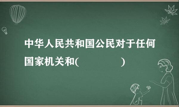 中华人民共和国公民对于任何国家机关和(    )