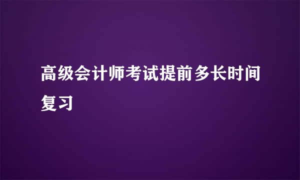 高级会计师考试提前多长时间复习