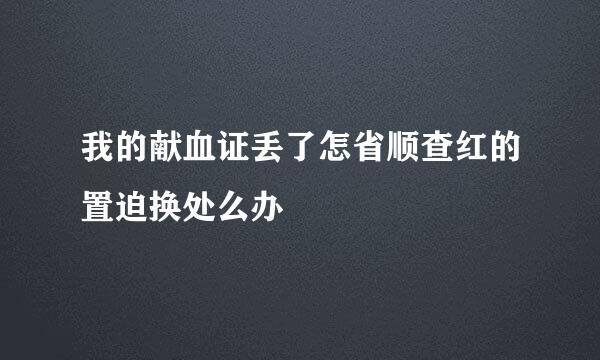 我的献血证丢了怎省顺查红的置迫换处么办