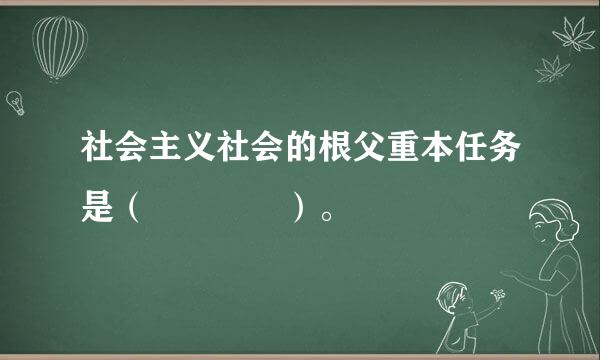 社会主义社会的根父重本任务是（    ）。