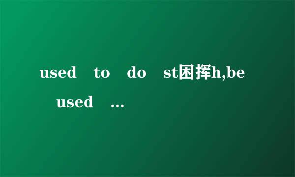 used to do st困挥h,be used ,be used to doing sth 的区别及意思？？？