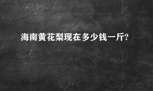 海南黄花梨现在多少钱一斤?