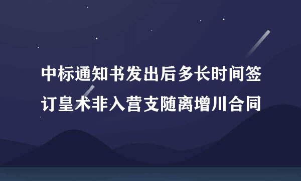 中标通知书发出后多长时间签订皇术非入营支随离增川合同