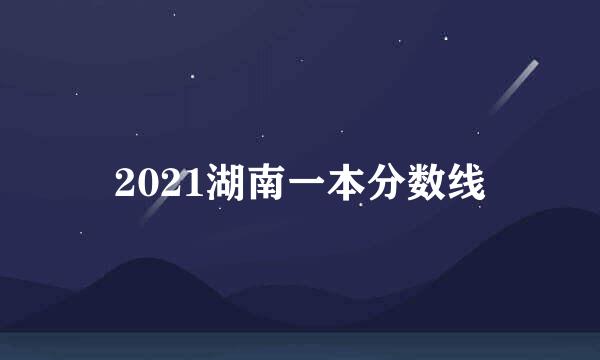 2021湖南一本分数线