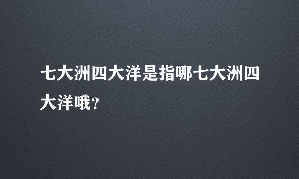 七大洲四大洋是指哪七大洲四大洋哦？