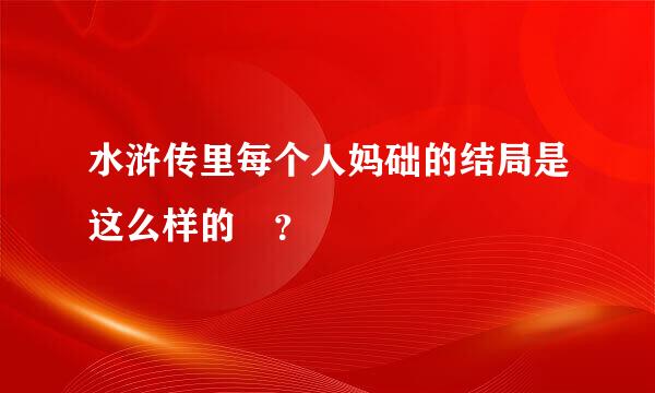 水浒传里每个人妈础的结局是这么样的 ？